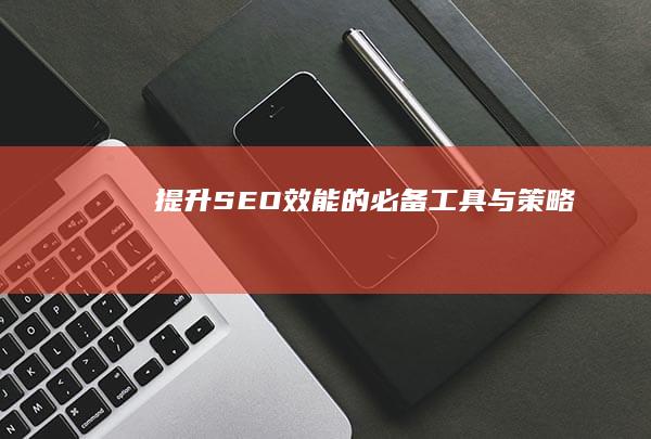 提升SEO效能的必备工具与策略